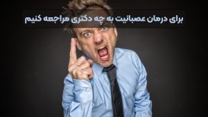 برای درمان عصبانیت به چه دکتری مراجعه کنیم